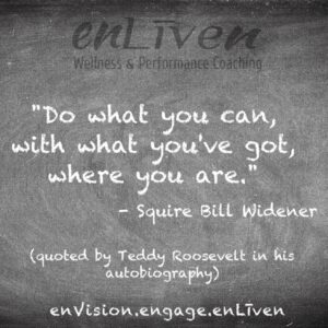 Quote on Enliven Wellness Coaching chalkboard by Squire Bill Widener reading, "Do what you can, with what you've got, where you are."
