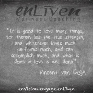 Vincent van Gogh quote on enLiven Wellness Life Coaching chalkboard reading, "It is good to love many things, are there in life through strength, and who so ever loves much, performs much, and can accomplish much, and whatever is done in love is well done." Todd Smith Blissfield Life coach Toledo